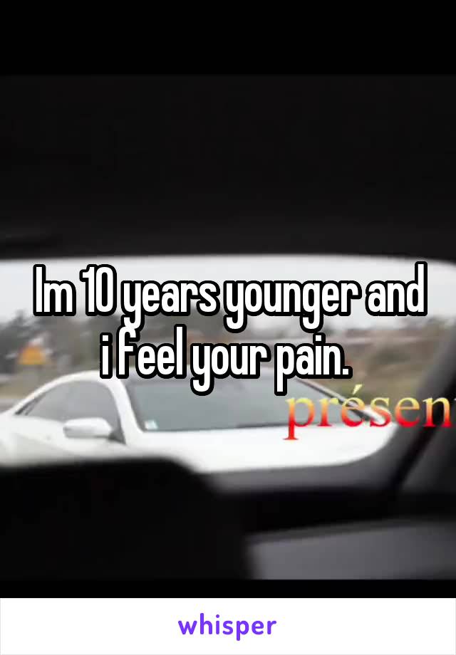 Im 10 years younger and i feel your pain. 