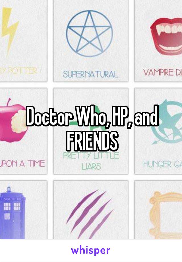 Doctor Who, HP, and FRIENDS