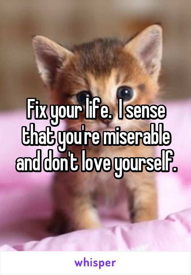 Fix your life.  I sense that you're miserable and don't love yourself.