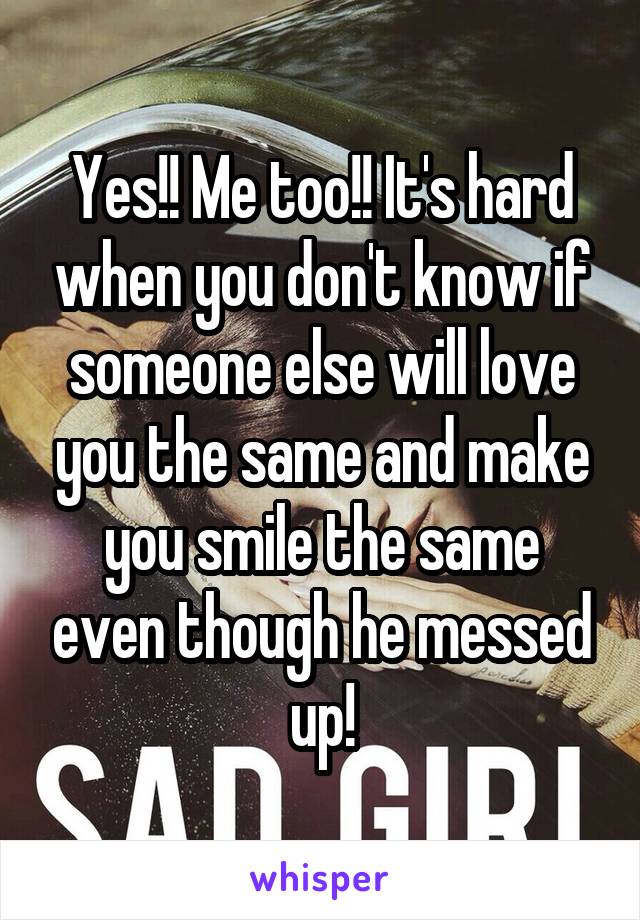 Yes!! Me too!! It's hard when you don't know if someone else will love you the same and make you smile the same even though he messed up!