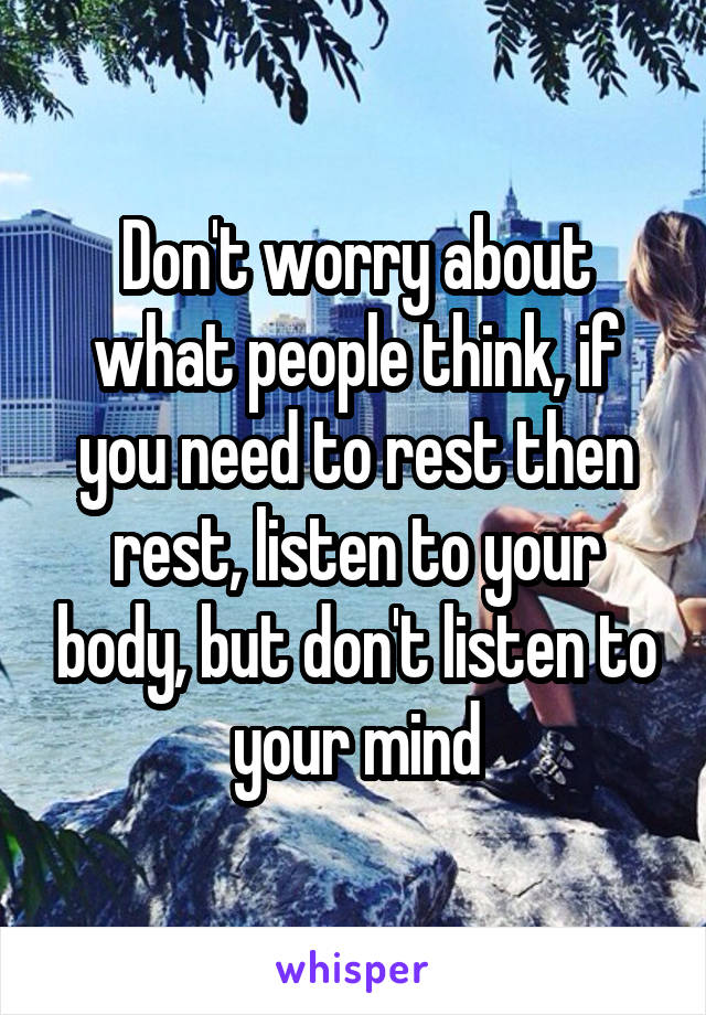 Don't worry about what people think, if you need to rest then rest, listen to your body, but don't listen to your mind