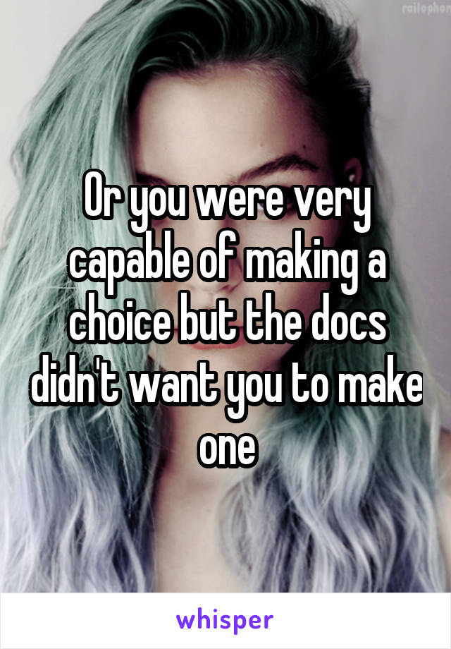 Or you were very capable of making a choice but the docs didn't want you to make one