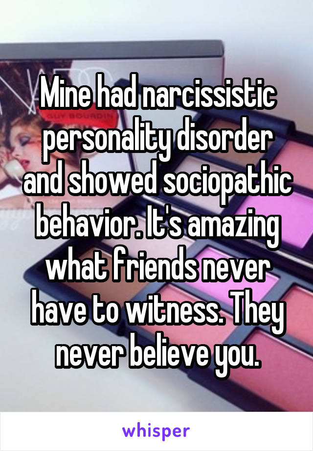 Mine had narcissistic personality disorder and showed sociopathic behavior. It's amazing what friends never have to witness. They never believe you.