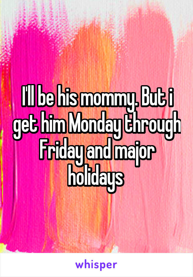 I'll be his mommy. But i get him Monday through Friday and major holidays 