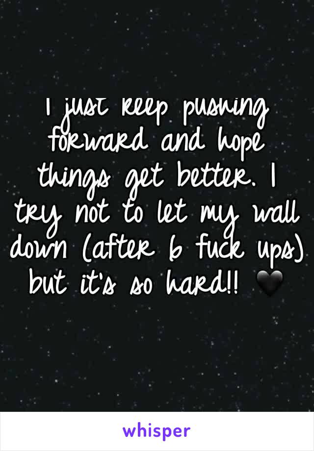 I just keep pushing forward and hope things get better. I try not to let my wall down (after 6 fuck ups) but it's so hard!! 🖤