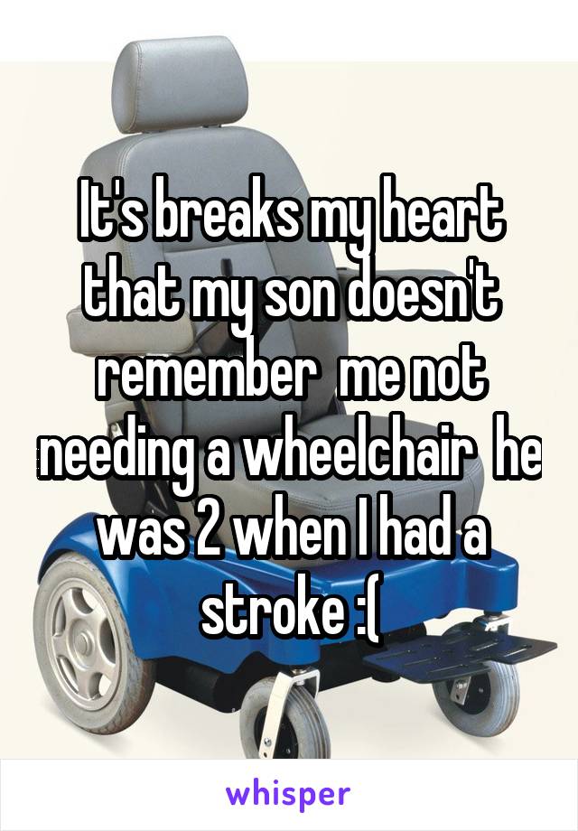 It's breaks my heart that my son doesn't remember  me not needing a wheelchair  he was 2 when I had a stroke :(
