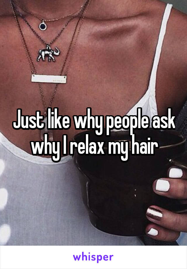 Just like why people ask why I relax my hair