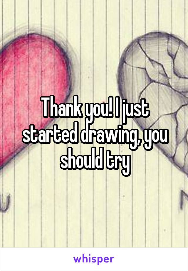 Thank you! I just started drawing, you should try