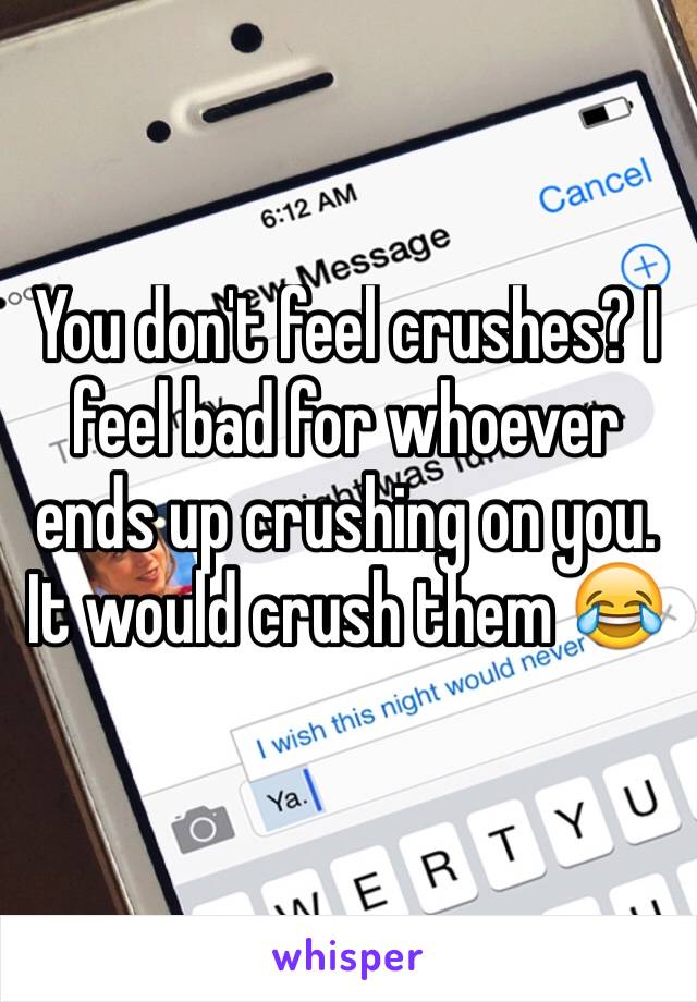 You don't feel crushes? I feel bad for whoever ends up crushing on you. It would crush them 😂