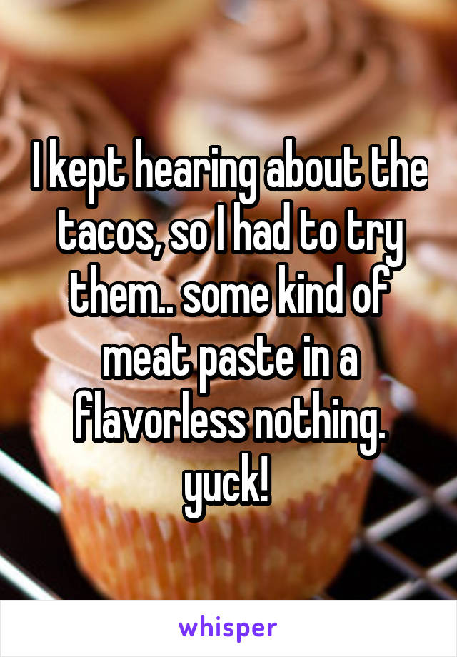 I kept hearing about the tacos, so I had to try them.. some kind of meat paste in a flavorless nothing. yuck! 