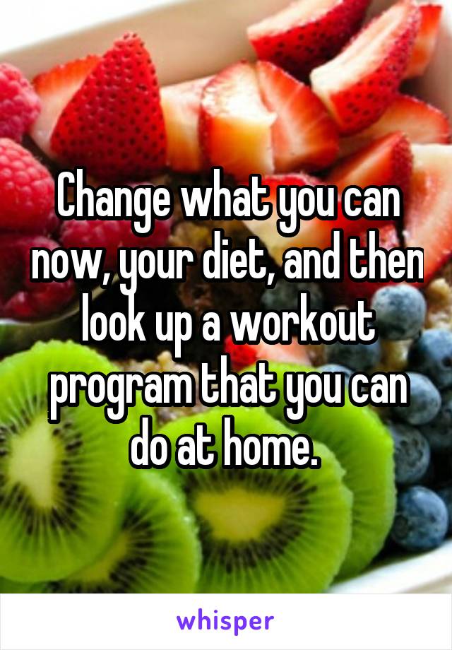 Change what you can now, your diet, and then look up a workout program that you can do at home. 