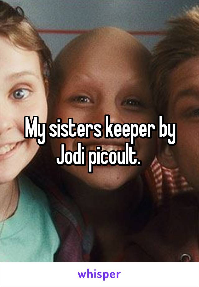 My sisters keeper by Jodi picoult. 