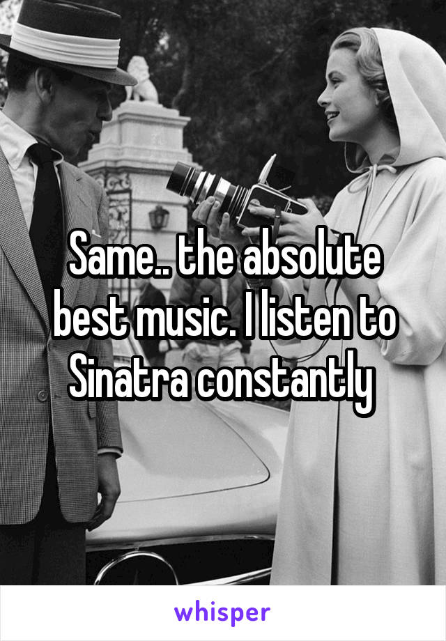 Same.. the absolute best music. I listen to Sinatra constantly 