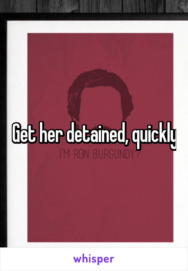 Get her detained, quickly