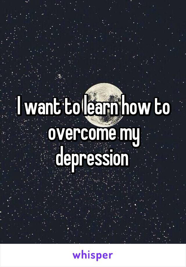 I want to learn how to overcome my depression 