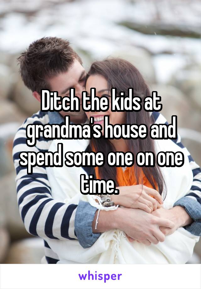 Ditch the kids at grandma's house and spend some one on one time. 