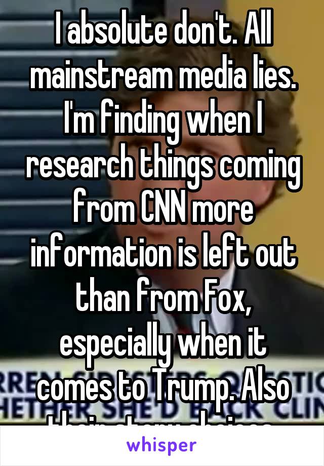 I absolute don't. All mainstream media lies. I'm finding when I research things coming from CNN more information is left out than from Fox, especially when it comes to Trump. Also their story choices.