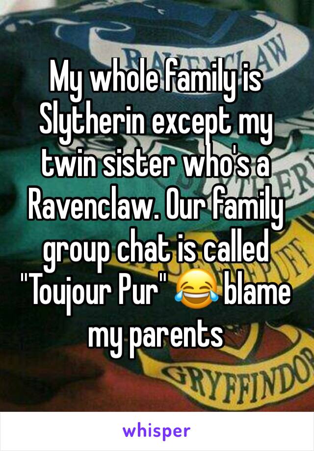 My whole family is Slytherin except my twin sister who's a Ravenclaw. Our family group chat is called "Toujour Pur" 😂 blame my parents 