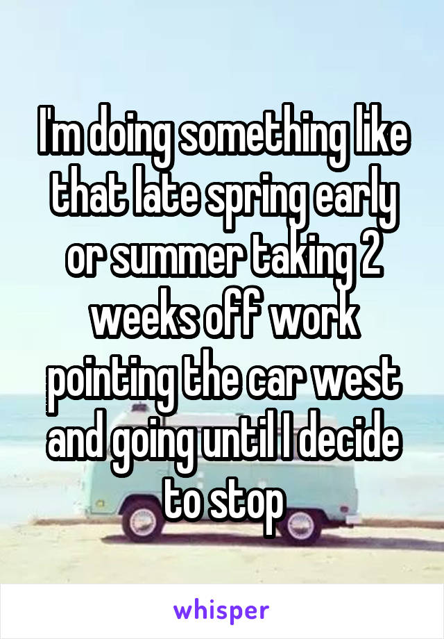 I'm doing something like that late spring early or summer taking 2 weeks off work pointing the car west and going until I decide to stop