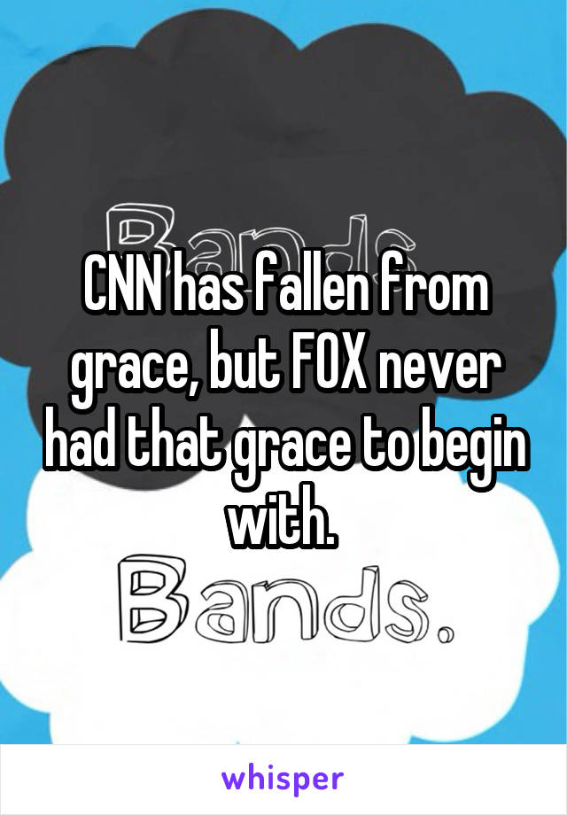 CNN has fallen from grace, but FOX never had that grace to begin with. 