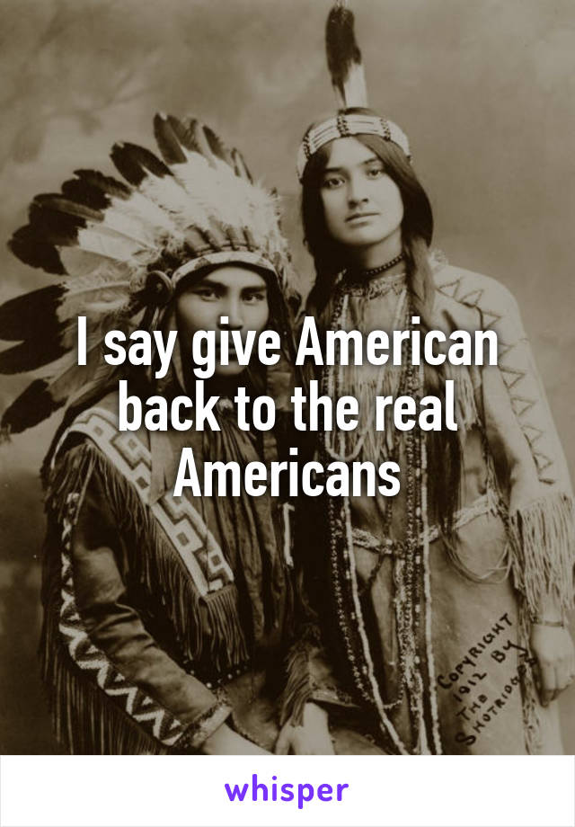 I say give American back to the real Americans