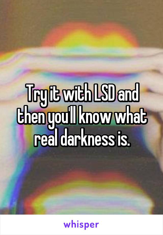 Try it with LSD and then you'll know what real darkness is.