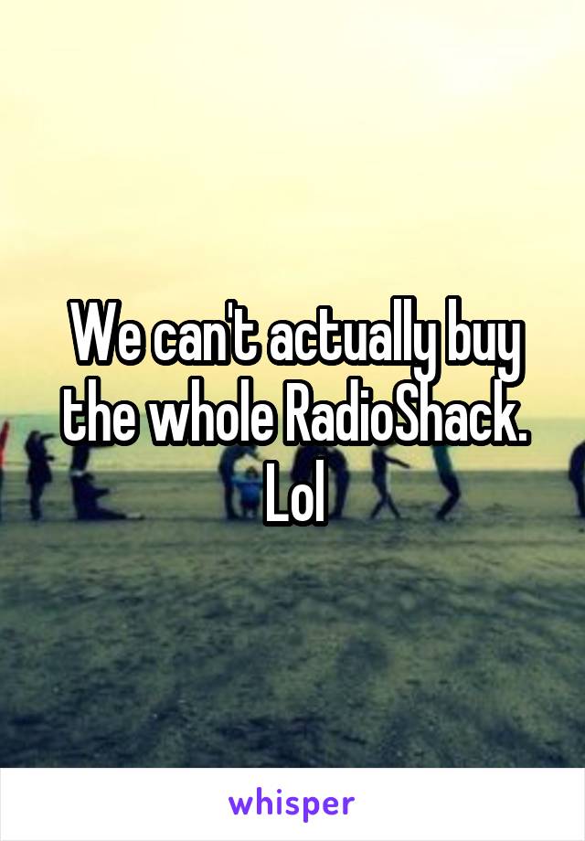 We can't actually buy the whole RadioShack. Lol