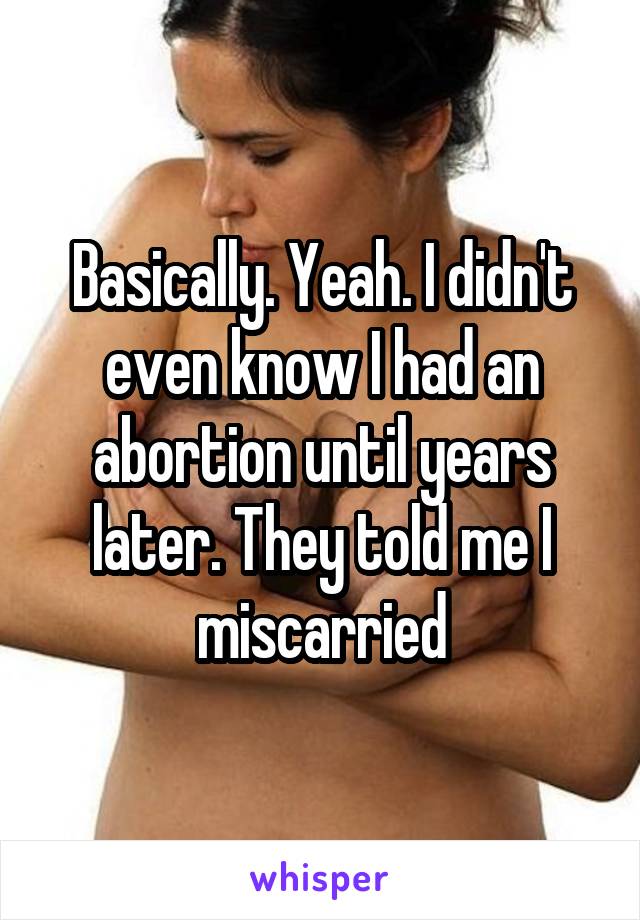 Basically. Yeah. I didn't even know I had an abortion until years later. They told me I miscarried