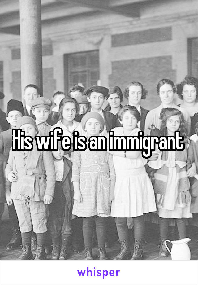 His wife is an immigrant 