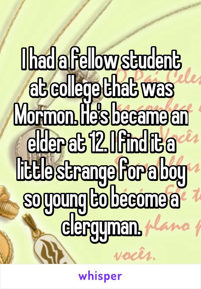 I had a fellow student at college that was Mormon. He's became an elder at 12. I find it a little strange for a boy so young to become a clergyman.