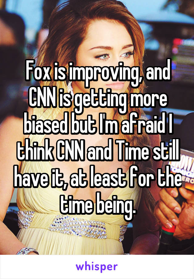 Fox is improving, and CNN is getting more biased but I'm afraid I think CNN and Time still have it, at least for the time being.