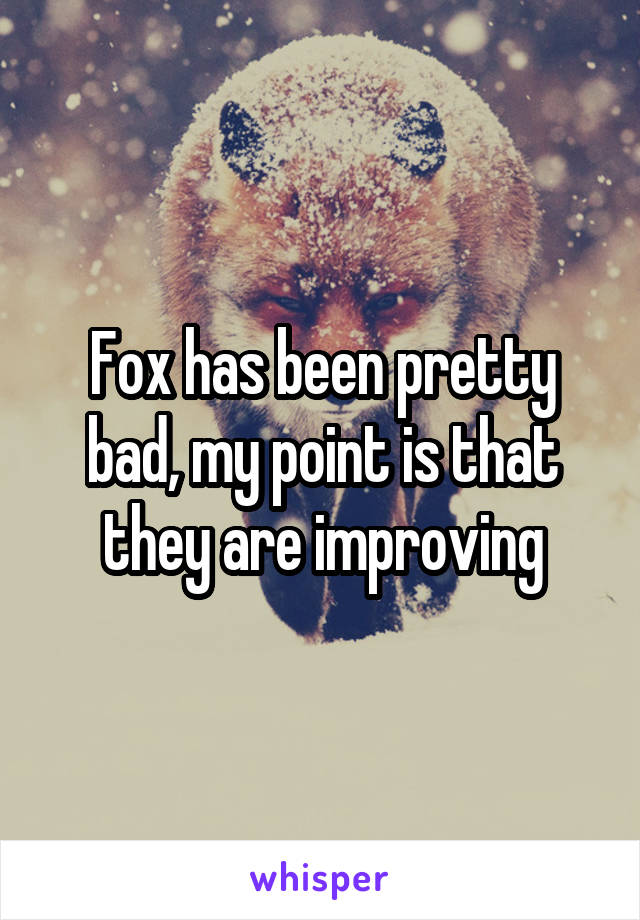 Fox has been pretty bad, my point is that they are improving