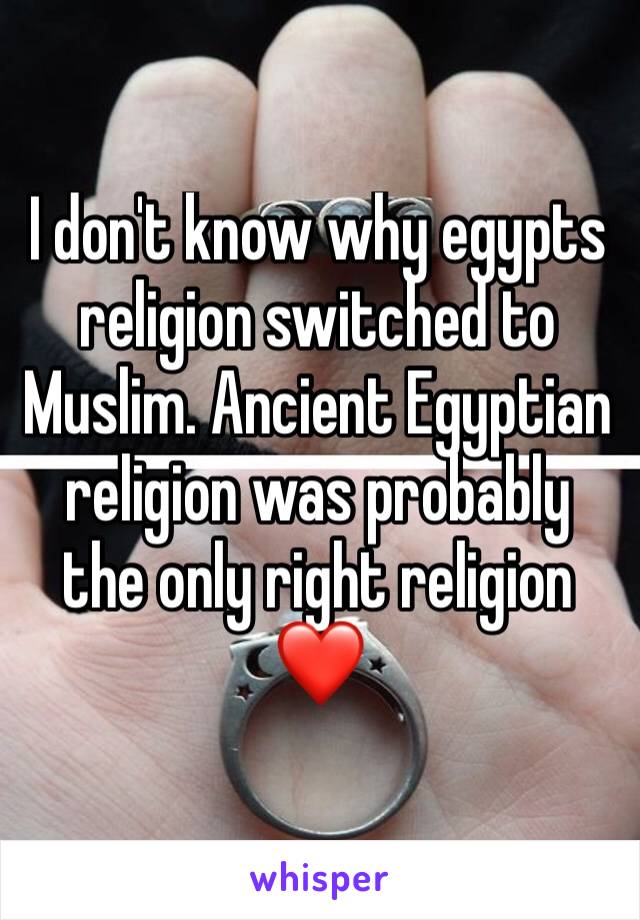 I don't know why egypts religion switched to Muslim. Ancient Egyptian religion was probably the only right religion 
❤