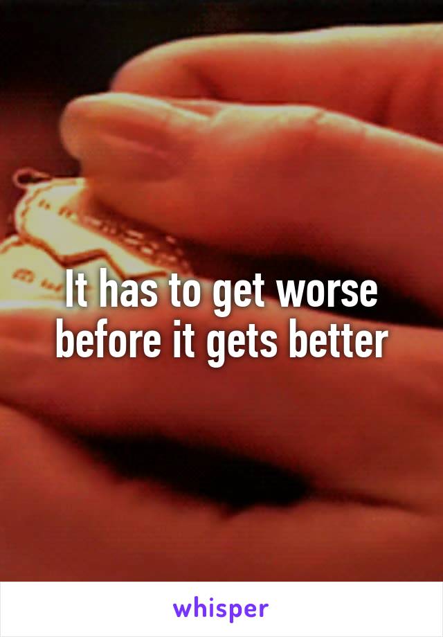 It has to get worse before it gets better