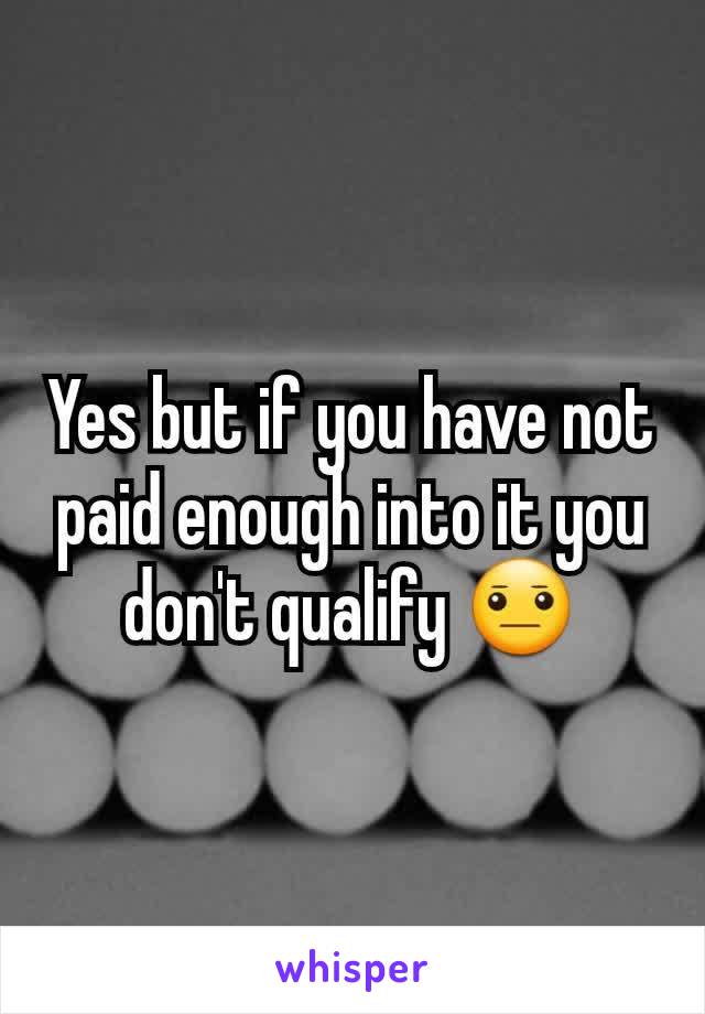 Yes but if you have not paid enough into it you don't qualify 😐