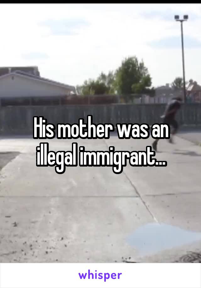 His mother was an illegal immigrant...