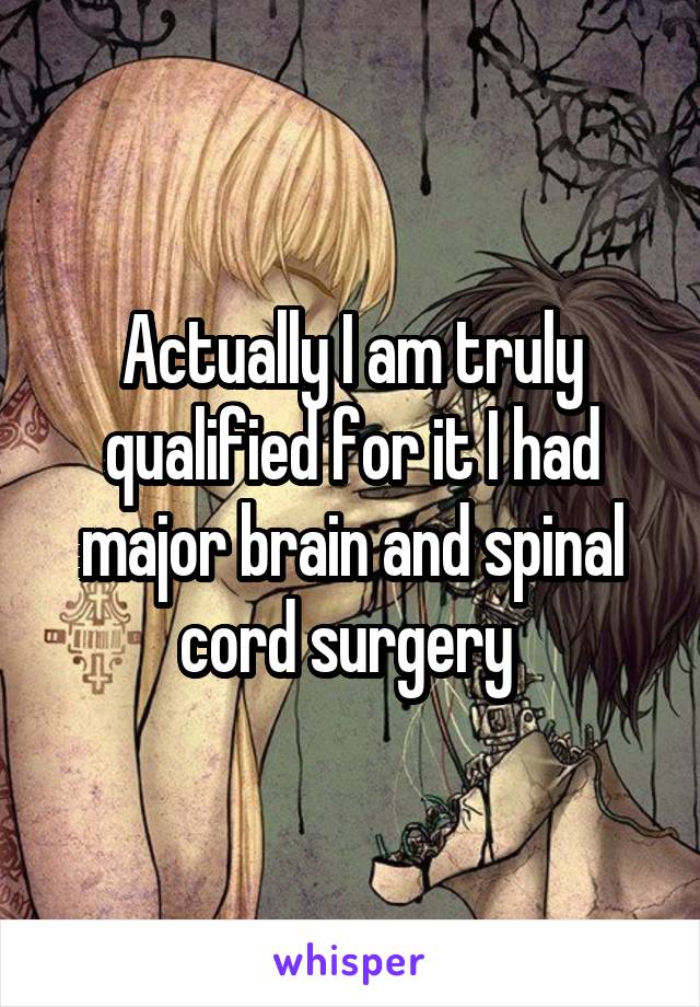 Actually I am truly qualified for it I had major brain and spinal cord surgery 