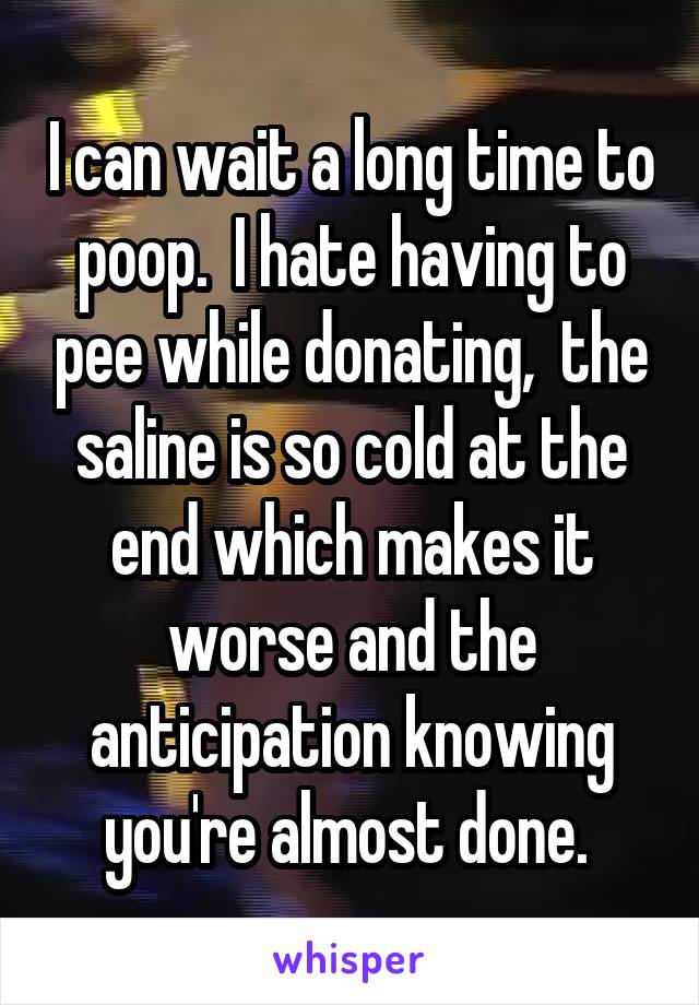 I can wait a long time to poop.  I hate having to pee while donating,  the saline is so cold at the end which makes it worse and the anticipation knowing you're almost done. 