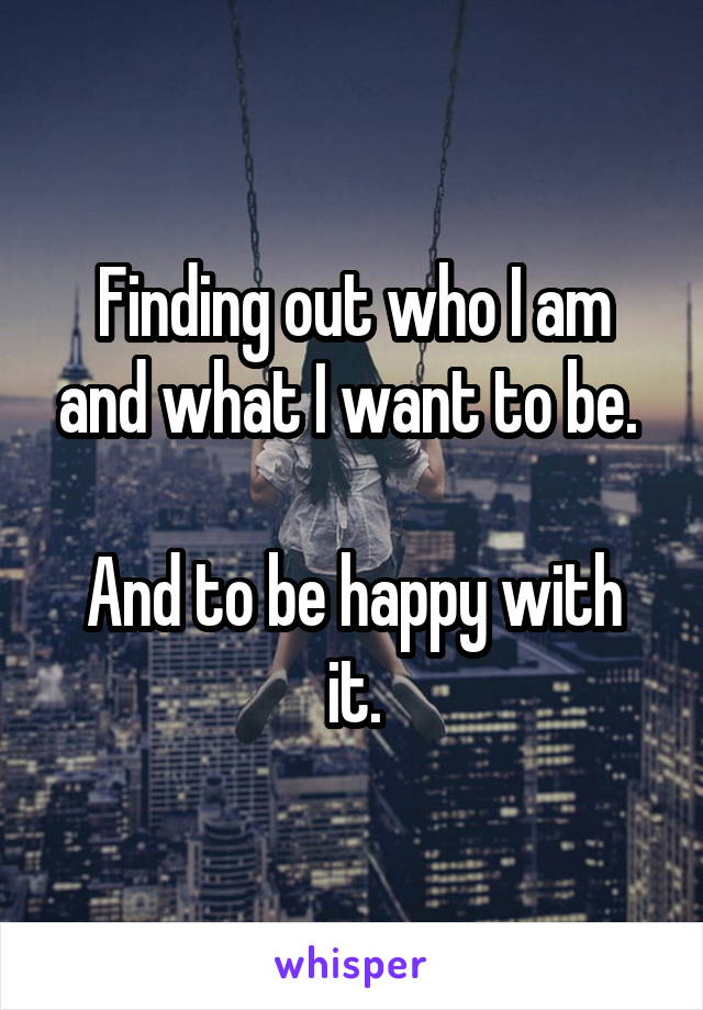 Finding out who I am and what I want to be. 

And to be happy with it.