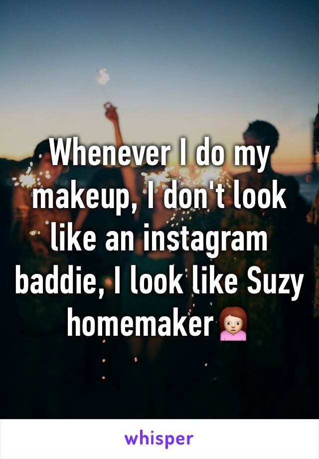 Whenever I do my makeup, I don't look like an instagram baddie, I look like Suzy homemaker🙍