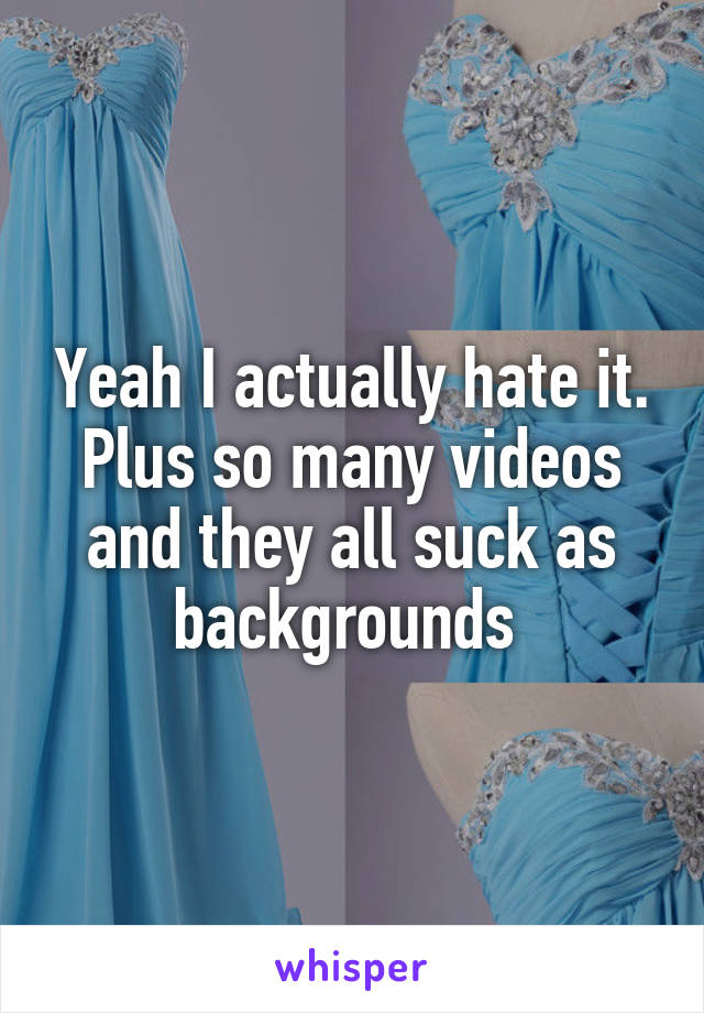 Yeah I actually hate it. Plus so many videos and they all suck as backgrounds 