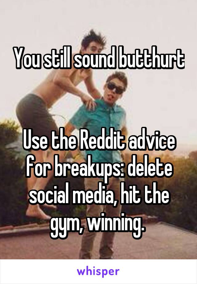 You still sound butthurt 

Use the Reddit advice for breakups: delete social media, hit the gym, winning. 