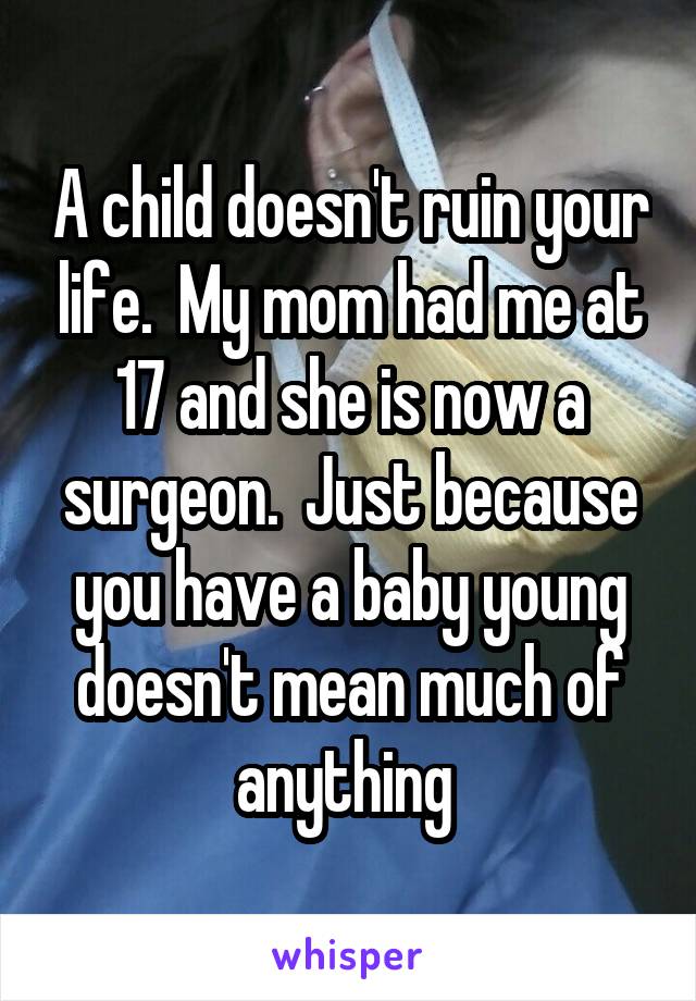 A child doesn't ruin your life.  My mom had me at 17 and she is now a surgeon.  Just because you have a baby young doesn't mean much of anything 