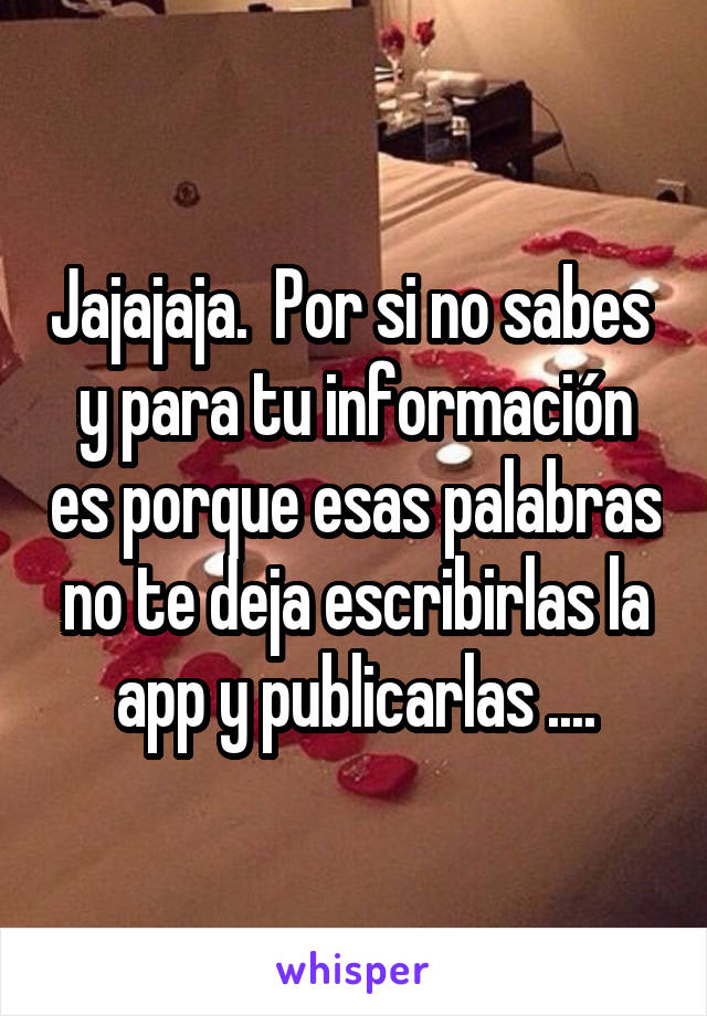 Jajajaja.  Por si no sabes  y para tu información es porque esas palabras no te deja escribirlas la app y publicarlas ....