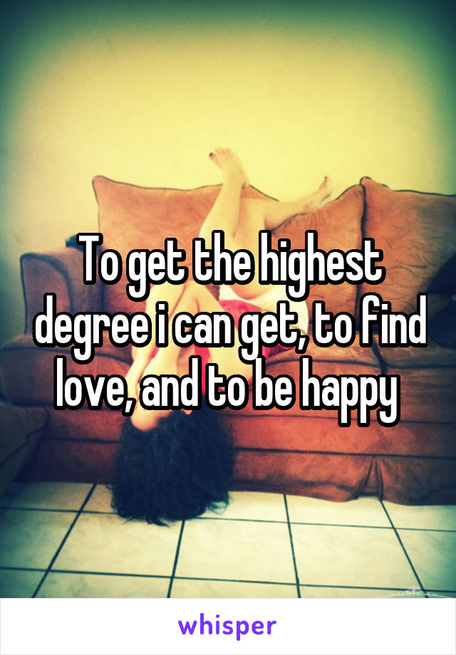 To get the highest degree i can get, to find love, and to be happy 