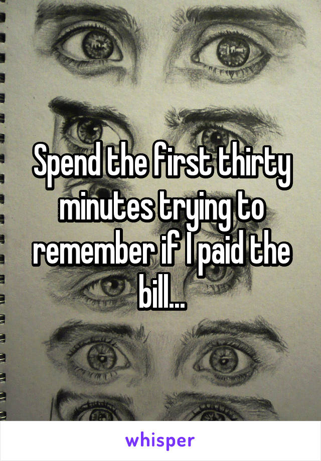 Spend the first thirty minutes trying to remember if I paid the bill...