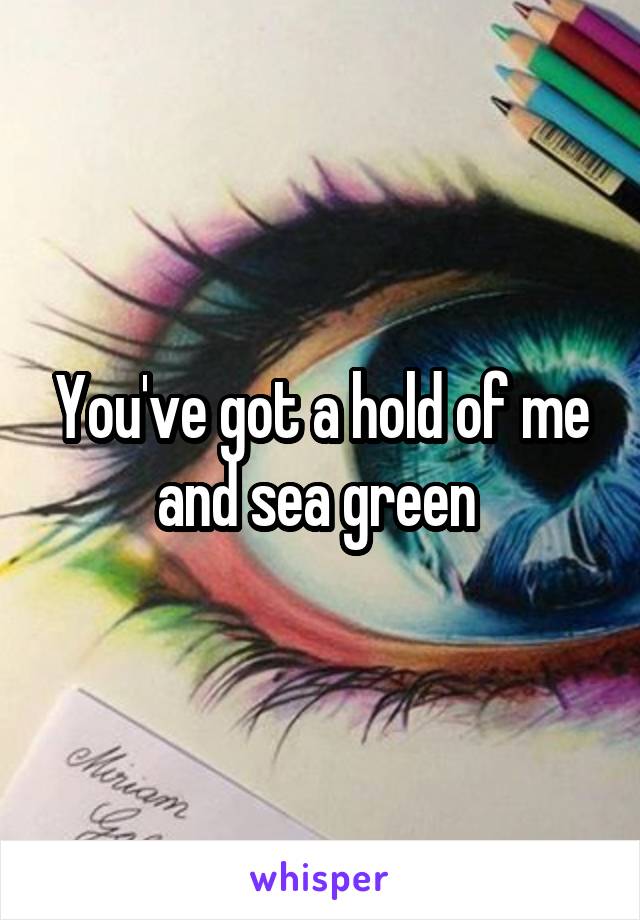 You've got a hold of me and sea green 