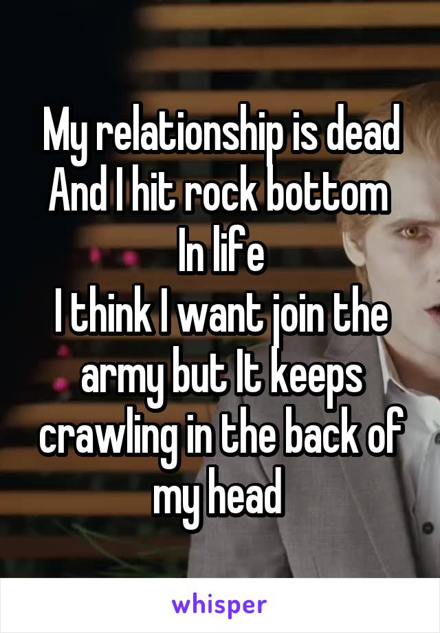 My relationship is dead
And I hit rock bottom 
In life
I think I want join the army but It keeps crawling in the back of my head 