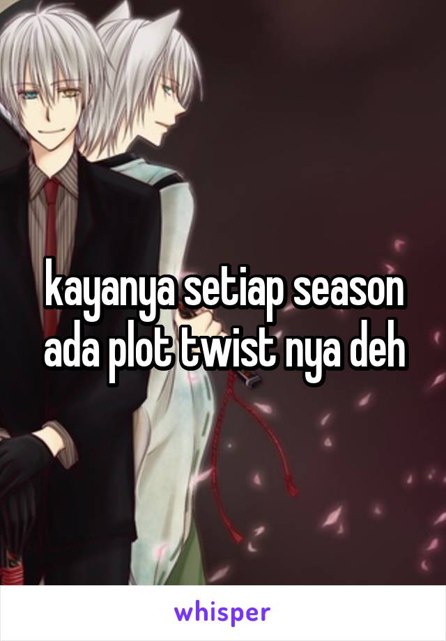 kayanya setiap season ada plot twist nya deh