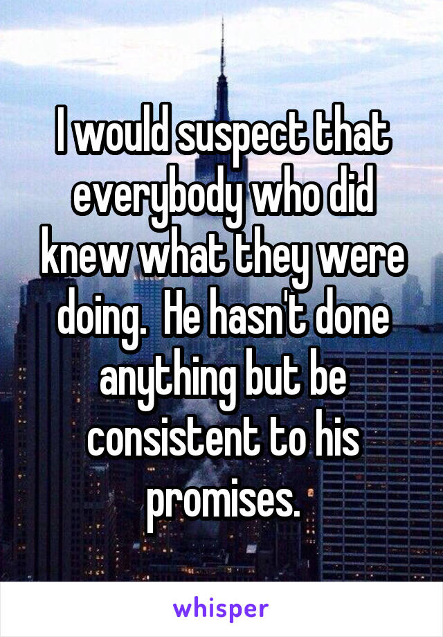 I would suspect that everybody who did knew what they were doing.  He hasn't done anything but be consistent to his promises.